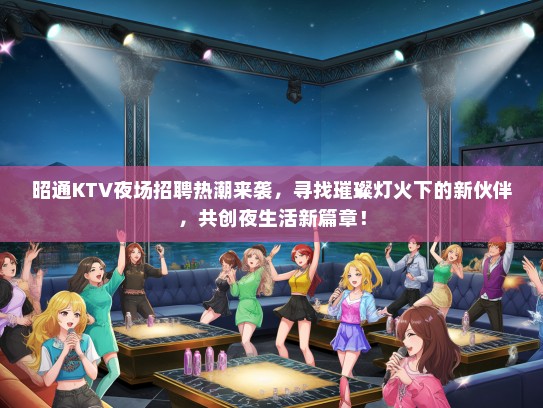 昭通KTV夜场招聘热潮来袭，寻找璀璨灯火下的新伙伴，共创夜生活新篇章！