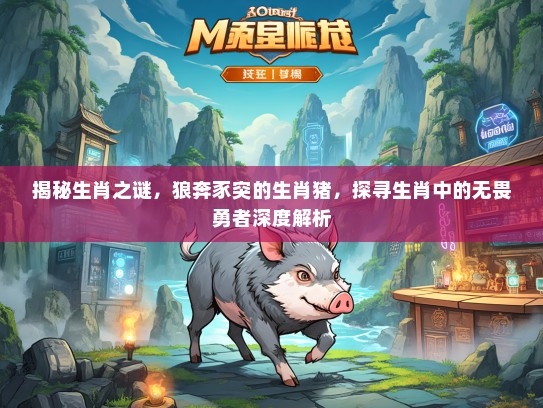 揭秘生肖之谜，狼奔豕突的生肖猪，探寻生肖中的无畏勇者深度解析