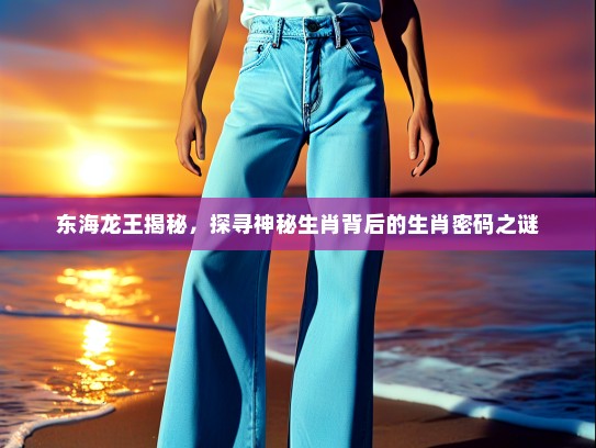 东海龙王揭秘，探寻神秘生肖背后的生肖密码之谜