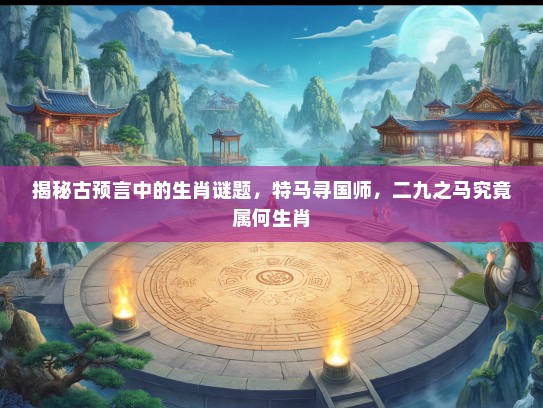 揭秘古预言中的生肖谜题，特马寻国师，二九之马究竟属何生肖