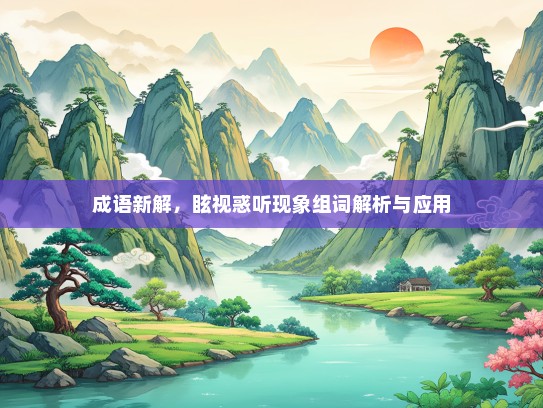 成语新解，眩视惑听现象组词解析与应用