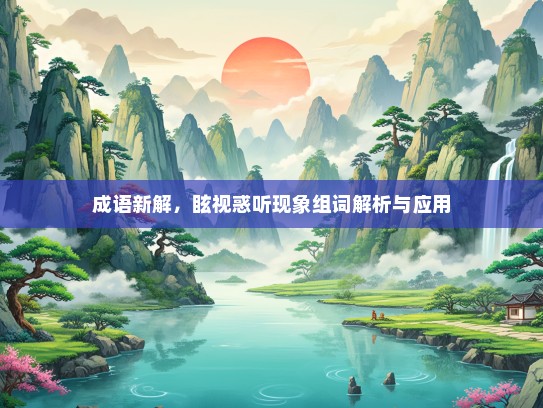 成语新解，眩视惑听现象组词解析与应用