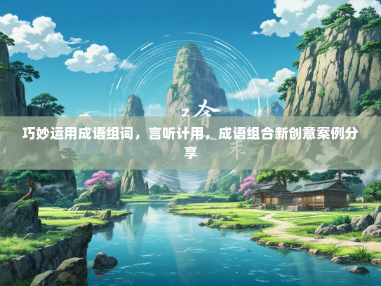 巧妙运用成语组词，言听计用，成语组合新创意案例分享