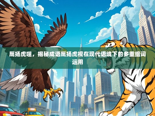 鹰扬虎噬，揭秘成语鹰扬虎视在现代语境下的多重组词运用