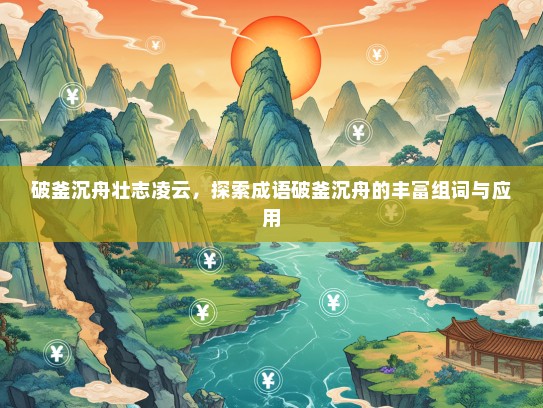 破釜沉舟壮志凌云，探索成语破釜沉舟的丰富组词与应用