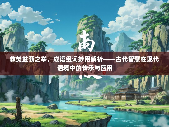救焚益薪之举，成语组词妙用解析——古代智慧在现代语境中的传承与应用