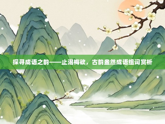 探寻成语之韵——止渴梅欲，古韵盎然成语组词赏析