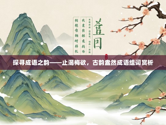 探寻成语之韵——止渴梅欲，古韵盎然成语组词赏析