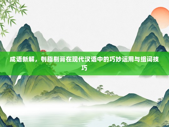 成语新解，刳脂剔膏在现代汉语中的巧妙运用与组词技巧