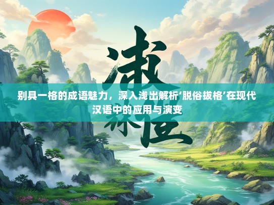 别具一格的成语魅力，深入浅出解析‘脱俗拔格’在现代汉语中的应用与演变