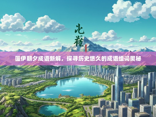 匪伊朝夕成语新解，探寻历史悠久的成语组词奥秘