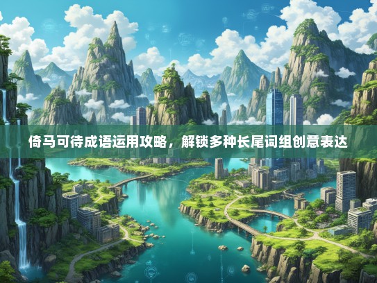 倚马可待成语运用攻略，解锁多种长尾词组创意表达