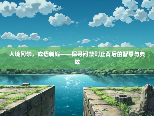 入境问禁，成语新编——探寻问禁则止背后的智慧与典故