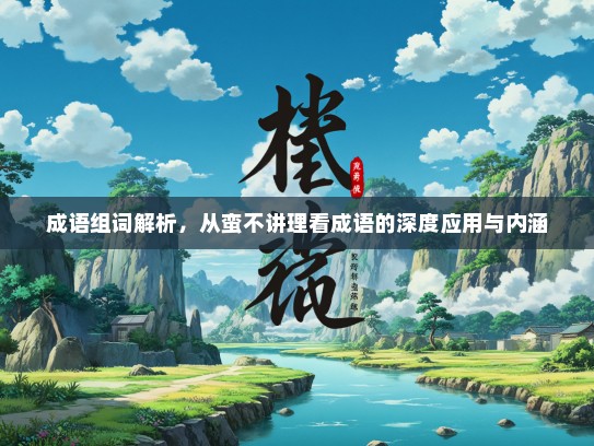 成语组词解析，从蛮不讲理看成语的深度应用与内涵