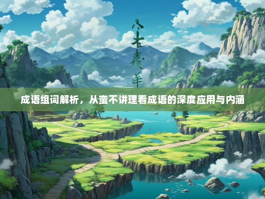 成语组词解析，从蛮不讲理看成语的深度应用与内涵