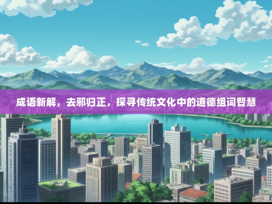 成语新解，去邪归正，探寻传统文化中的道德组词智慧