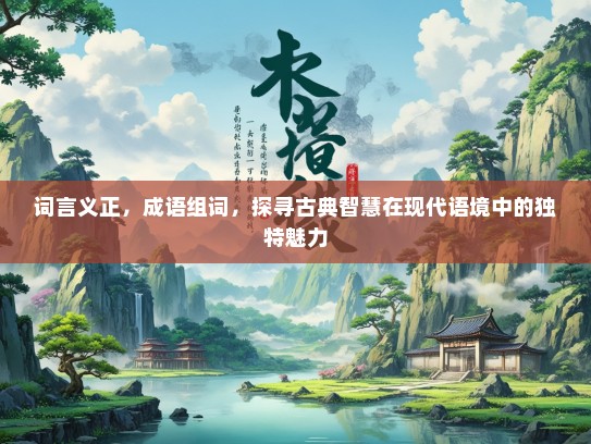 词言义正，成语组词，探寻古典智慧在现代语境中的独特魅力