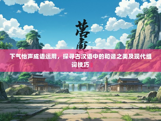 下气怡声成语运用，探寻古汉语中的和谐之美及现代组词技巧