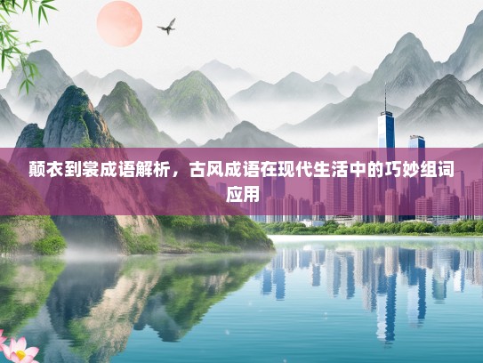 颠衣到裳成语解析，古风成语在现代生活中的巧妙组词应用