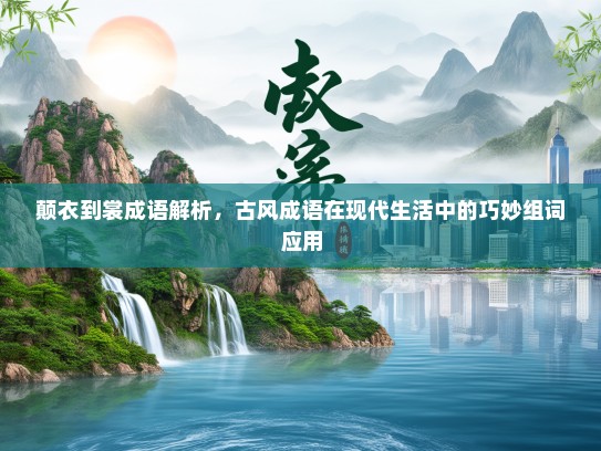 颠衣到裳成语解析，古风成语在现代生活中的巧妙组词应用