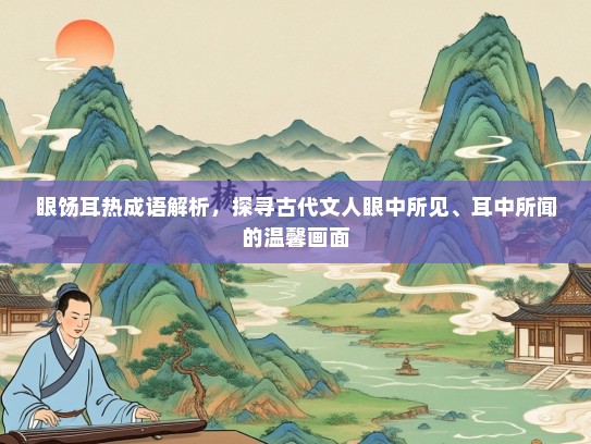 眼饧耳热成语解析，探寻古代文人眼中所见、耳中所闻的温馨画面