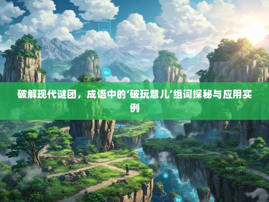 破解现代谜团，成语中的‘破玩意儿’组词探秘与应用实例