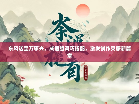 东风送至万事兴，成语组词巧搭配，激发创作灵感新篇章