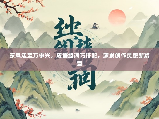 东风送至万事兴，成语组词巧搭配，激发创作灵感新篇章