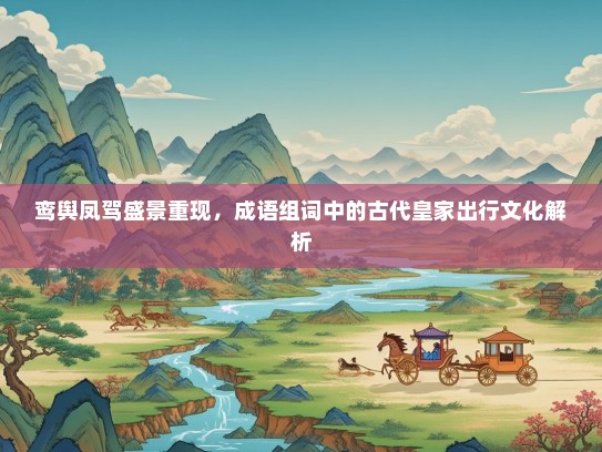 鸾舆凤驾盛景重现，成语组词中的古代皇家出行文化解析