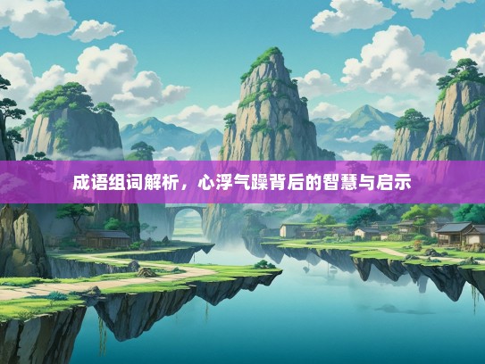 成语组词解析，心浮气躁背后的智慧与启示