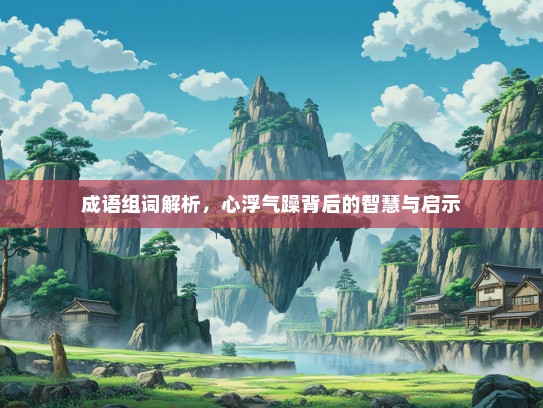 成语组词解析，心浮气躁背后的智慧与启示
