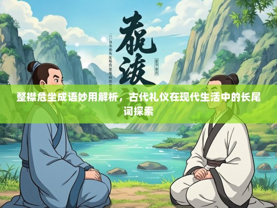 整襟危坐成语妙用解析，古代礼仪在现代生活中的长尾词探索