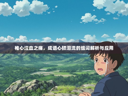 椎心泣血之痛，成语心碎泪流的组词解析与应用