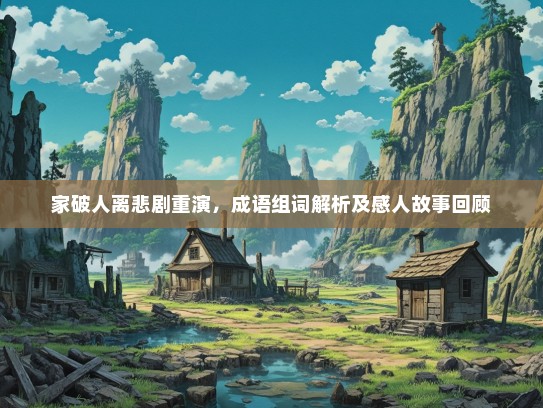 家破人离悲剧重演，成语组词解析及感人故事回顾
