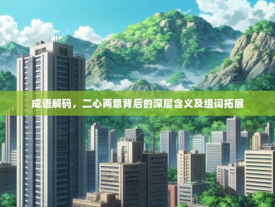 成语解码，二心两意背后的深层含义及组词拓展