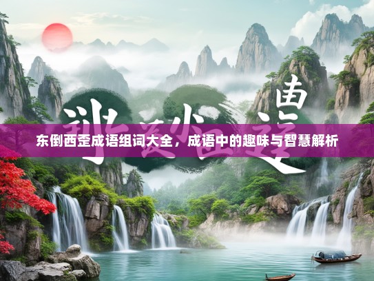 东倒西歪成语组词大全，成语中的趣味与智慧解析