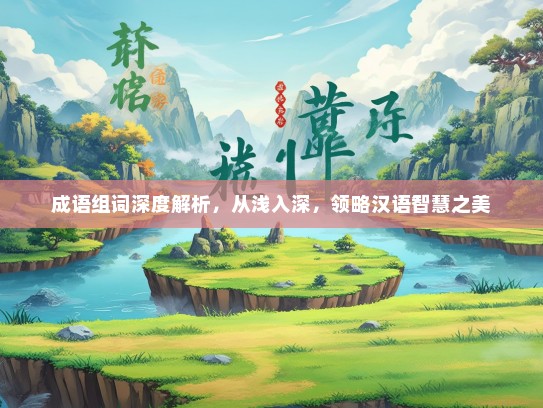 成语组词深度解析，从浅入深，领略汉语智慧之美