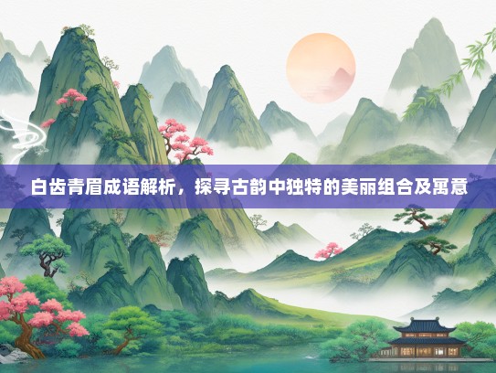 白齿青眉成语解析，探寻古韵中独特的美丽组合及寓意