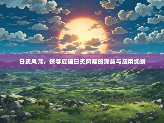 日炙风筛，探寻成语日炙风筛的深意与应用场景