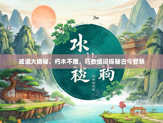 成语大揭秘，朽木不雕，巧妙组词探秘古今智慧