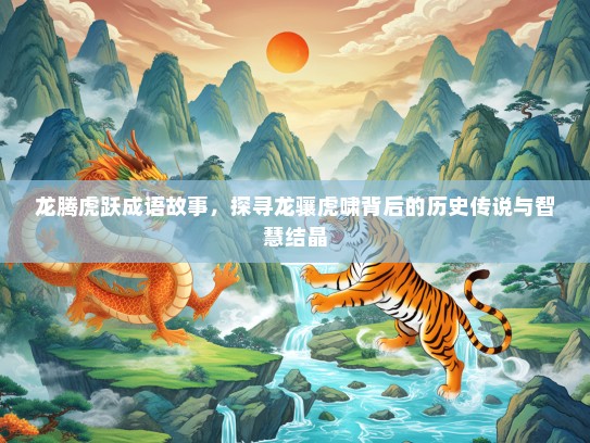 龙腾虎跃成语故事，探寻龙骧虎啸背后的历史传说与智慧结晶