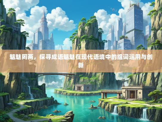魑魅罔两，探寻成语魑魅在现代语境中的组词运用与创新