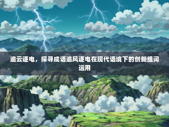 追云逐电，探寻成语追风逐电在现代语境下的创新组词运用