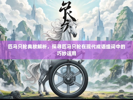 匹马只轮典故解析，探寻匹马只轮在现代成语组词中的巧妙运用