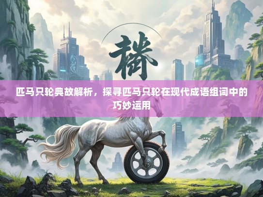 匹马只轮典故解析，探寻匹马只轮在现代成语组词中的巧妙运用