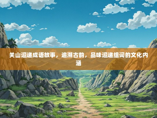 关山迢递成语故事，追溯古韵，品味迢递组词的文化内涵