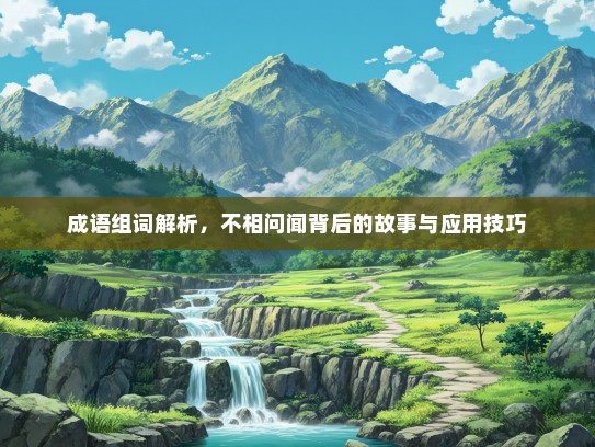 成语组词解析，不相问闻背后的故事与应用技巧
