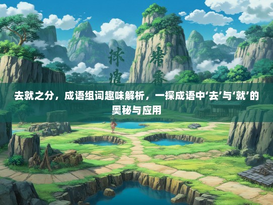 去就之分，成语组词趣味解析，一探成语中‘去’与‘就’的奥秘与应用