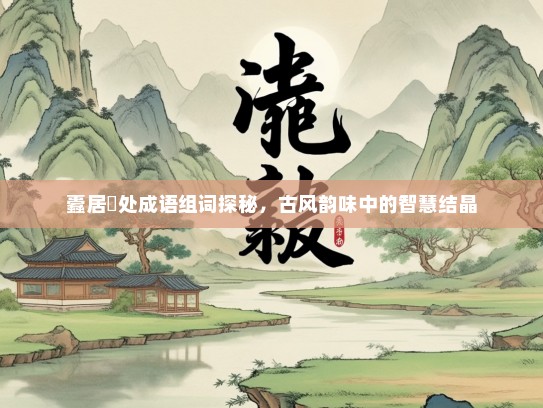蠹居棊处成语组词探秘，古风韵味中的智慧结晶