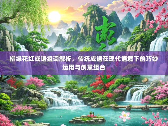 柳绿花红成语组词解析，传统成语在现代语境下的巧妙运用与创意组合